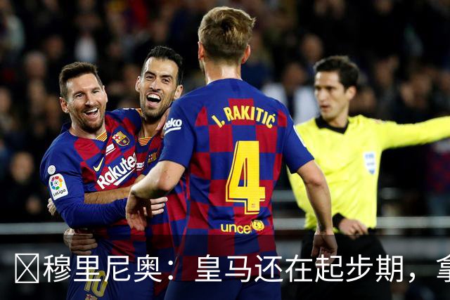 ​穆里尼奥：皇马还在起步期，拿现在这支球队对比巴萨不公平