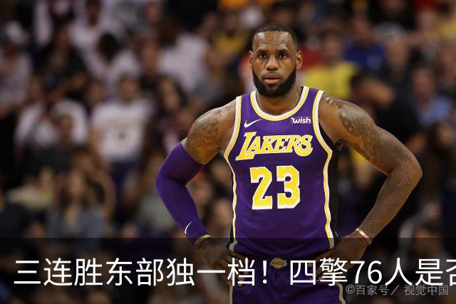 三连胜东部独一档！四擎76人是否真的完美无缺？