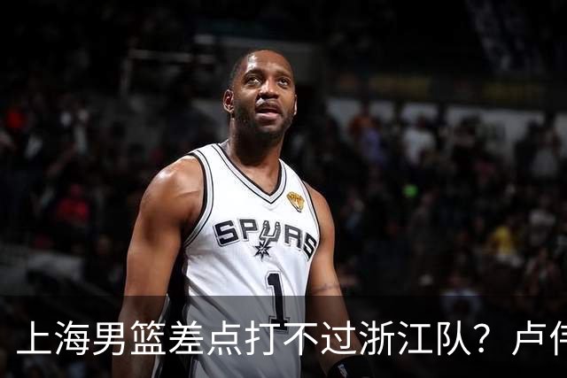 上海男篮差点打不过浙江队？卢伟毫不遮掩说出原因，原来如此