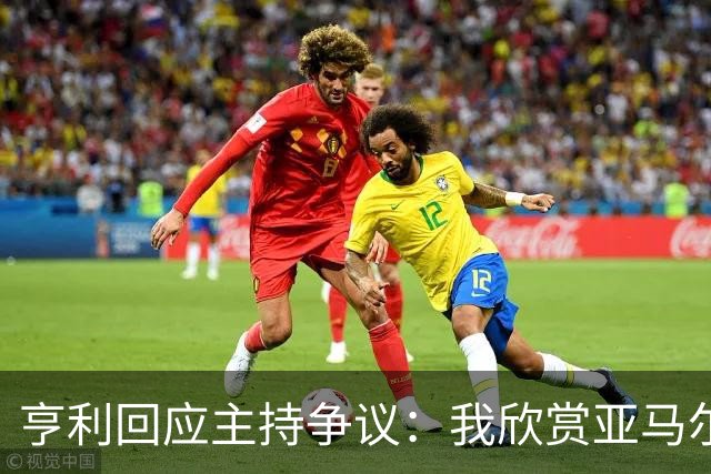 亨利回应主持争议：我欣赏亚马尔怎会打压他？纠正发音是一起玩梗