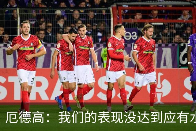 厄德高：我们的表现没达到应有水准，要争取在周末及时反弹