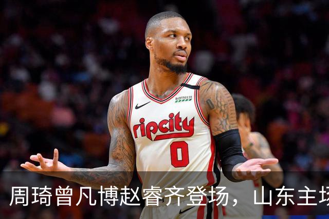 周琦曾凡博赵睿齐登场，山东主场迎北京大名单出炉