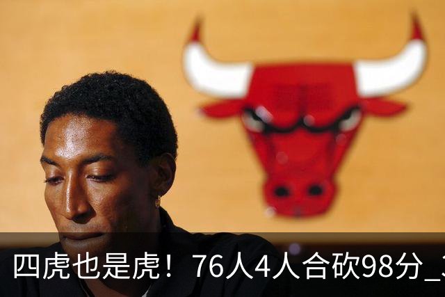 四虎也是虎！76人4人合砍98分 3人26+大帝三双VJ两双