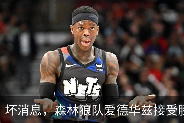 坏消息，森林狼队爱德华兹接受膝关节镜手术，将缺席两个月