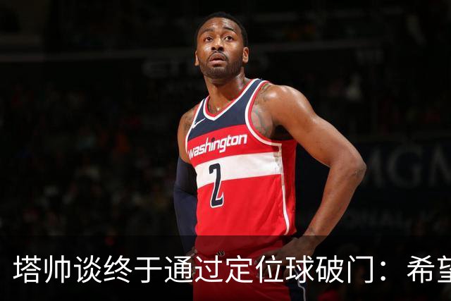 塔帅谈终于通过定位球破门：希望现在大家总算满意了吧