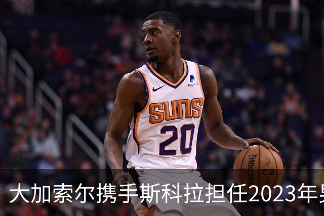 大加索尔携手斯科拉担任2023年男篮世界杯大使