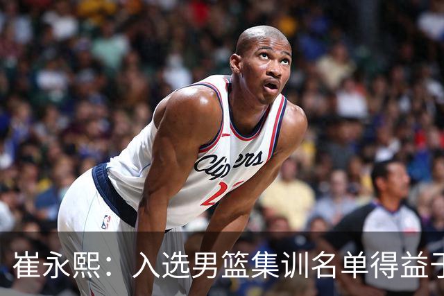 崔永熙：入选男篮集训名单得益于教练悉心指导