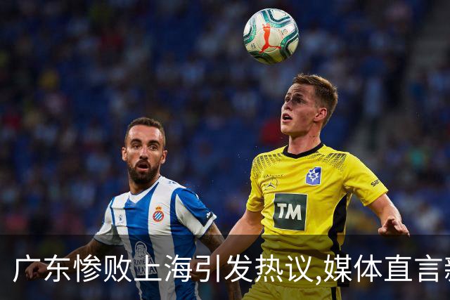 广东惨败上海引发热议,媒体直言新洋帅该背锅,昔日霸主变得太陌生
