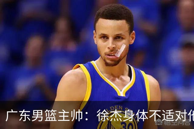 广东男篮主帅：徐杰身体不适对他进行保护 球队很需要他参与轮转
