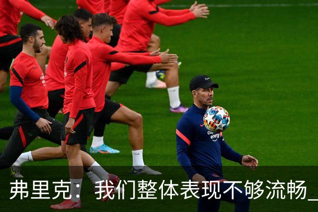 弗里克：我们整体表现不够流畅 关键时刻出现严重的注意力不集中