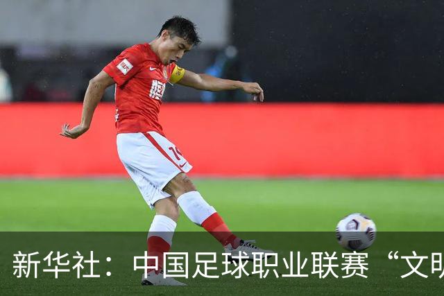 新华社：中国足球职业联赛“文明行动月”活动如火如荼