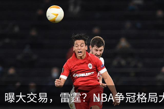 曝大交易，雷霆？NBA争冠格局大变天