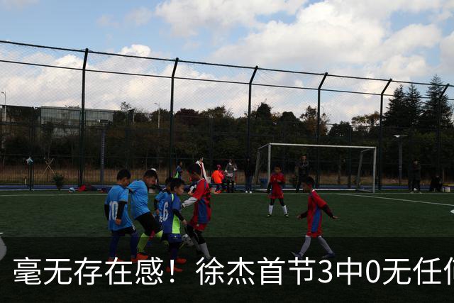 毫无存在感！徐杰首节3中0无任何有效数据 1次失误
