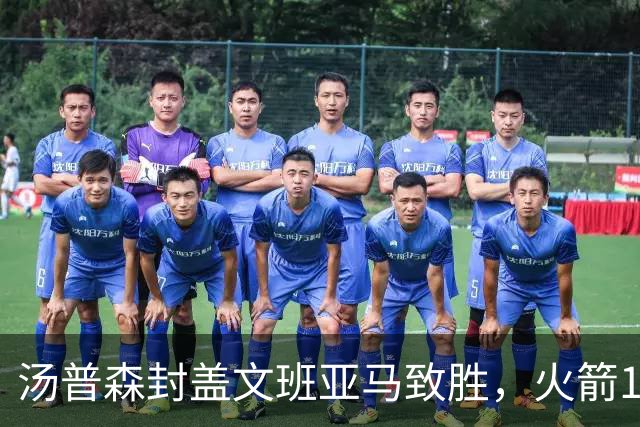 汤普森封盖文班亚马致胜，火箭114-100送马刺连败，阿杜20+7+6