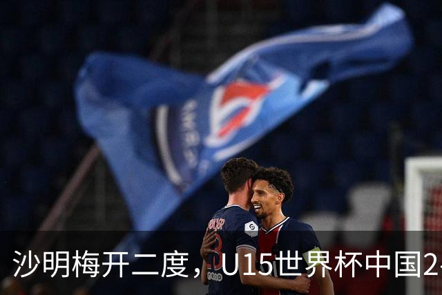 沙明梅开二度，U15世界杯中国2-3不敌安哥拉U15