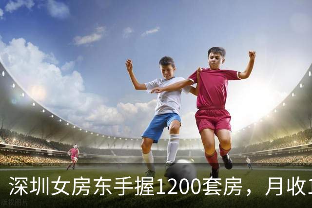 深圳女房东手握1200套房，月收160万，却累到想退休