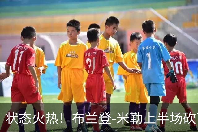 状态火热！布兰登-米勒上半场砍下21分
