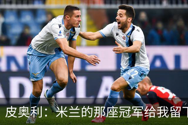 皮奥利：米兰的那座冠军给我留下很多，那是我们征程的巅峰