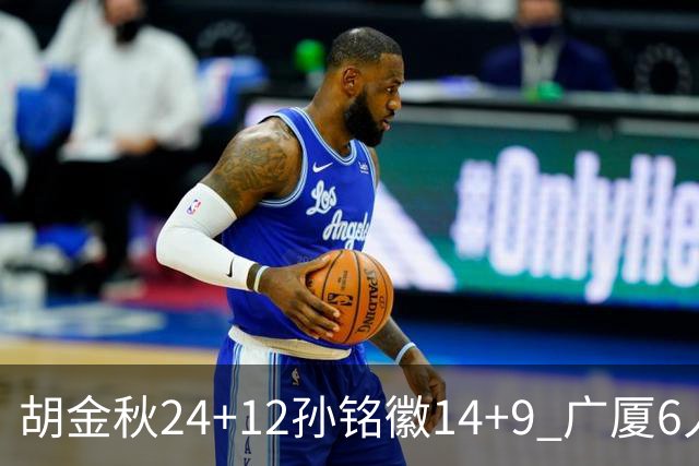胡金秋24+12孙铭徽14+9 广厦6人上双客胜四川
