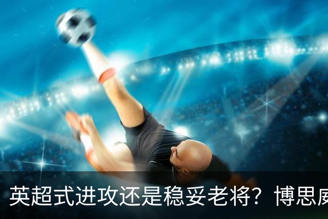 英超式进攻还是稳妥老将？博思威克的首份名单藏着英格兰的答案