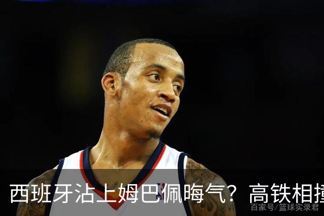 西班牙沾上姆巴佩晦气？高铁相撞重大伤亡