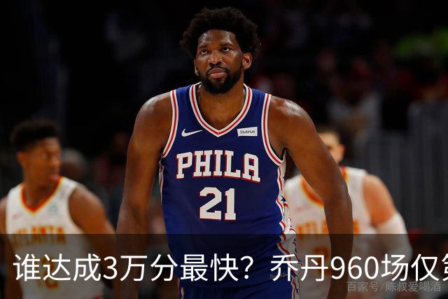 谁达成3万分最快？乔丹960场仅第二，科比1180场不进前五，第一是谁？