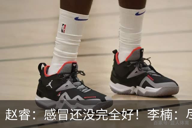 赵睿：感冒还没完全好！李楠：尽量让球员健康出战