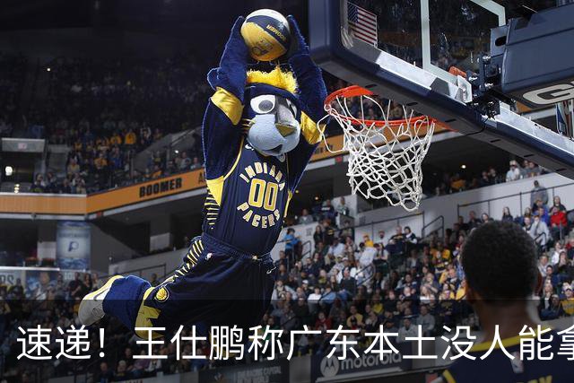 速递！王仕鹏称广东本土没人能拿30分，徐杰又加练，胡明轩成本土助攻王