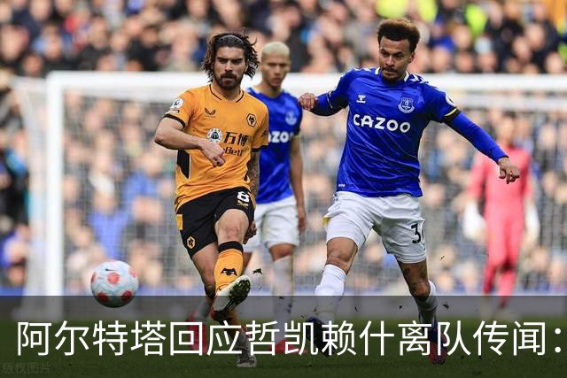 阿尔特塔回应哲凯赖什离队传闻：他很重要，会有机会