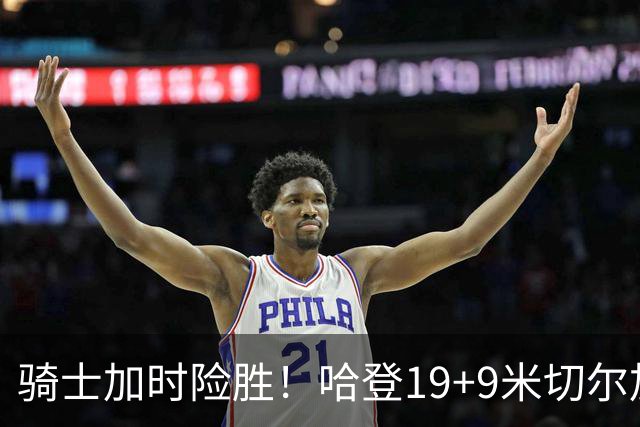 骑士加时险胜！哈登19+9米切尔加时立功，华子47+4，勇士弃将犯大错