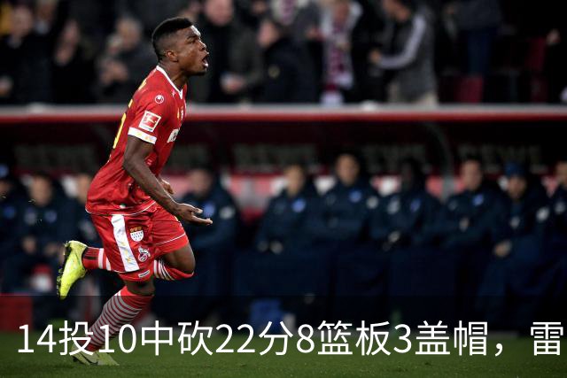 14投10中砍22分8篮板3盖帽，雷迪克称他第三节无处不在