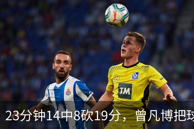 23分钟14中8砍19分，曾凡博把球队放第一位