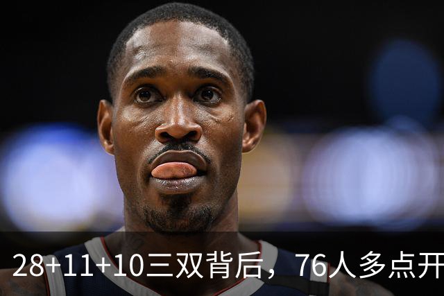 28+11+10三双背后，76人多点开花的进攻太强了