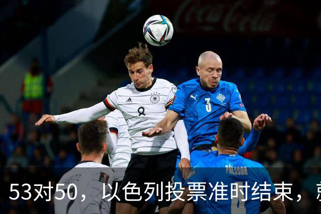 53对50，以色列投票准时结束，就在昨夜，内塔尼亚胡遭遇重大挫折