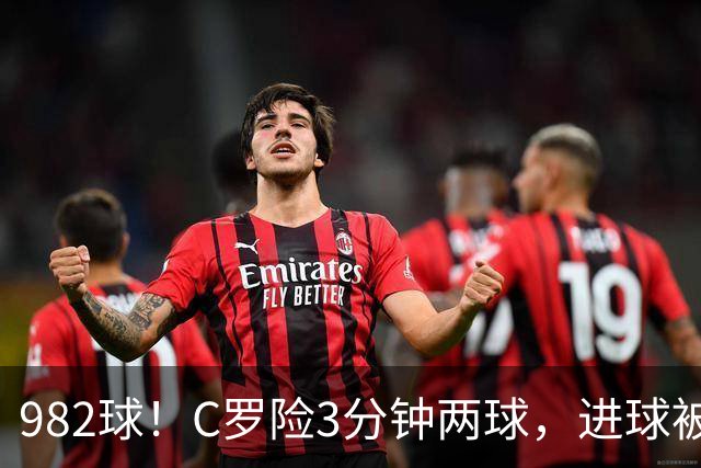 982球！C罗险3分钟两球，进球被吹+斜射中柱，连刷5大纪录