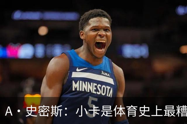A·史密斯：小卡是体育史上最糟糕的超级巨星！只会拿钱不干活