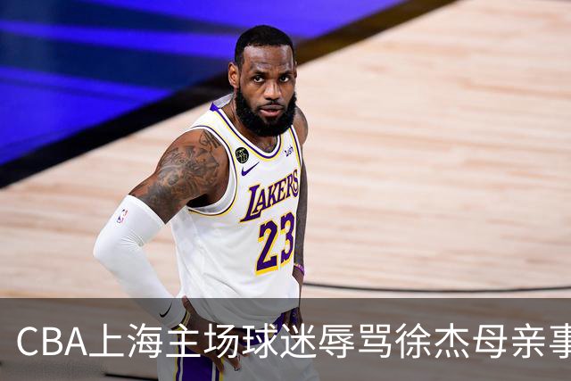 CBA上海主场球迷辱骂徐杰母亲事件全解析
