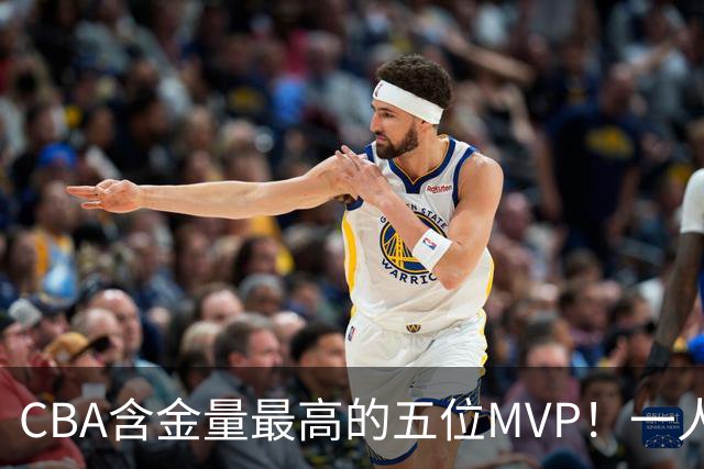 CBA含金量最高的五位MVP！一人扛起一支球队，每一座奖杯都实至名归，榜首毫无争议