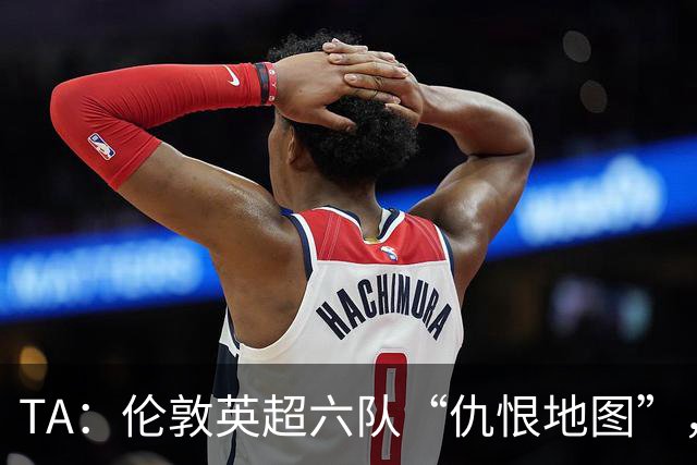 TA：伦敦英超六队“仇恨地图”，各队头号死敌是谁？