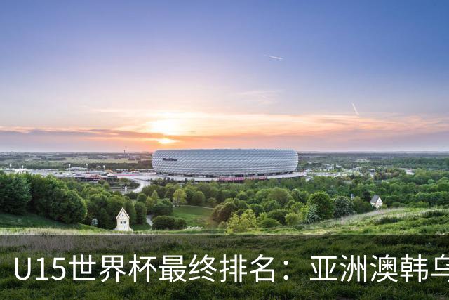 U15世界杯最终排名：亚洲澳韩乌前三，国足意外，泰国狂胜日本
