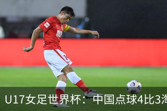 U17女足世界杯：中国点球4比3淘汰法国，牛子琪两扑点球+屡次救险；队史首次晋级8强